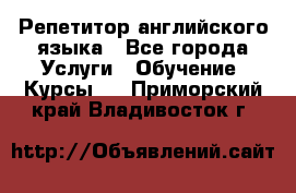 Репетитор английского языка - Все города Услуги » Обучение. Курсы   . Приморский край,Владивосток г.